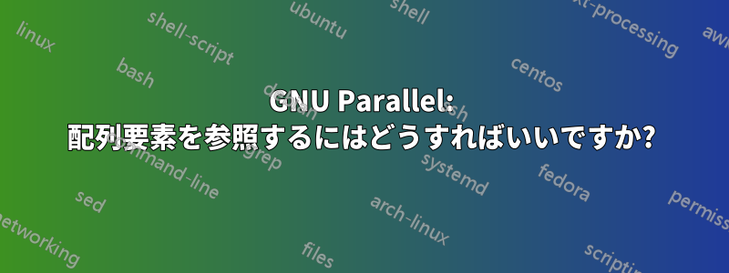 GNU Parallel: 配列要素を参照するにはどうすればいいですか?