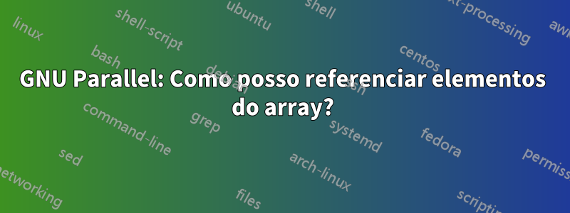 GNU Parallel: Como posso referenciar elementos do array?