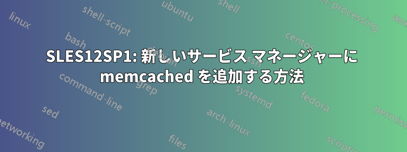 SLES12SP1: 新しいサービス マネージャーに memcached を追加する方法