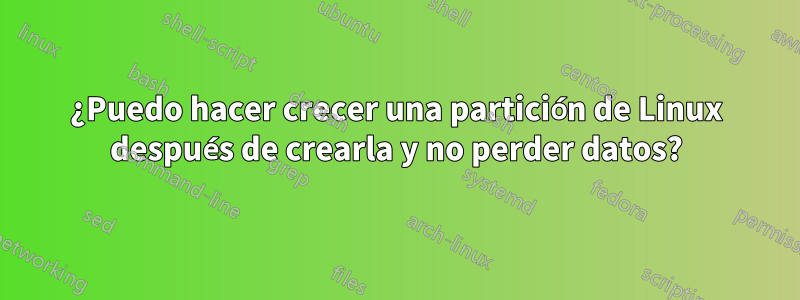 ¿Puedo hacer crecer una partición de Linux después de crearla y no perder datos?