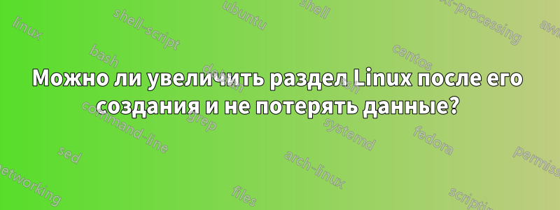 Можно ли увеличить раздел Linux после его создания и не потерять данные?
