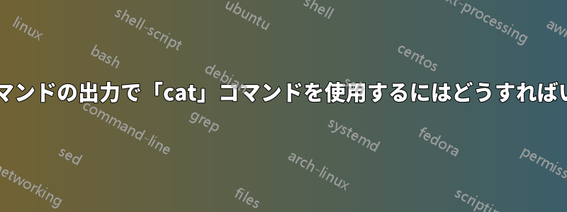 「find」コマンドの出力で「cat」コマンドを使用するにはどうすればいいですか?
