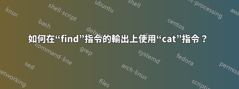 如何在“find”指令的輸出上使用“cat”指令?