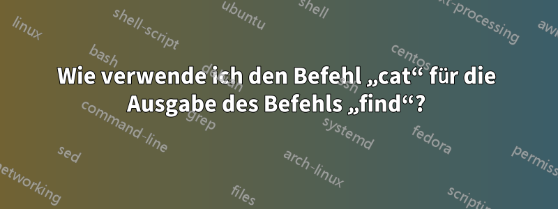 Wie verwende ich den Befehl „cat“ für die Ausgabe des Befehls „find“?