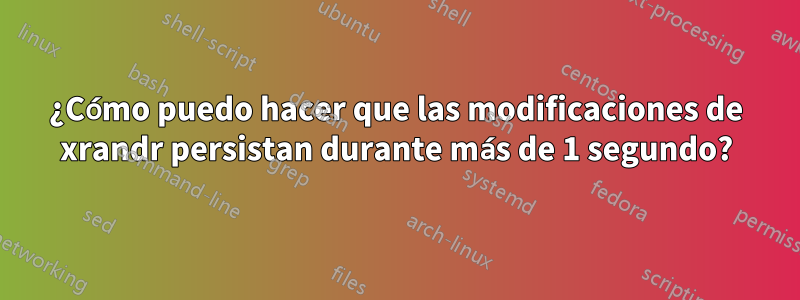 ¿Cómo puedo hacer que las modificaciones de xrandr persistan durante más de 1 segundo?