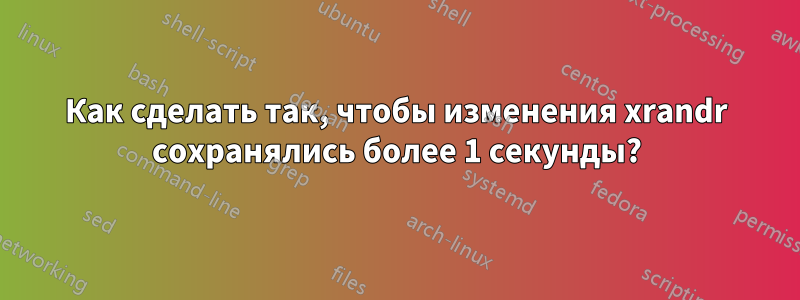 Как сделать так, чтобы изменения xrandr сохранялись более 1 секунды?
