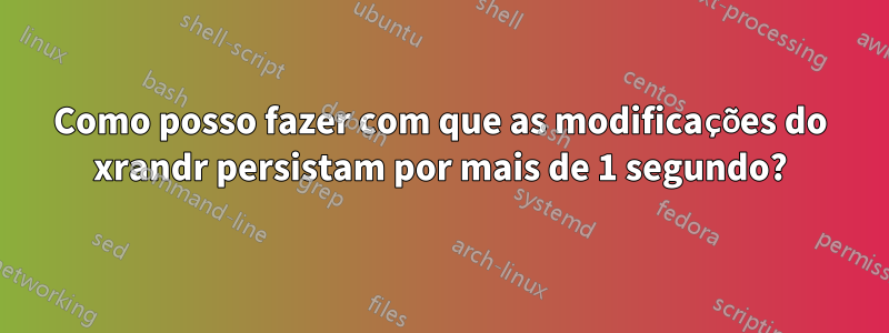 Como posso fazer com que as modificações do xrandr persistam por mais de 1 segundo?
