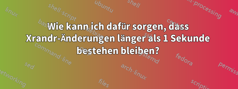 Wie kann ich dafür sorgen, dass Xrandr-Änderungen länger als 1 Sekunde bestehen bleiben?