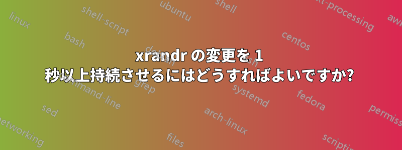 xrandr の変更を 1 秒以上持続させるにはどうすればよいですか?
