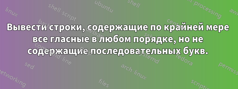 Вывести строки, содержащие по крайней мере все гласные в любом порядке, но не содержащие последовательных букв.