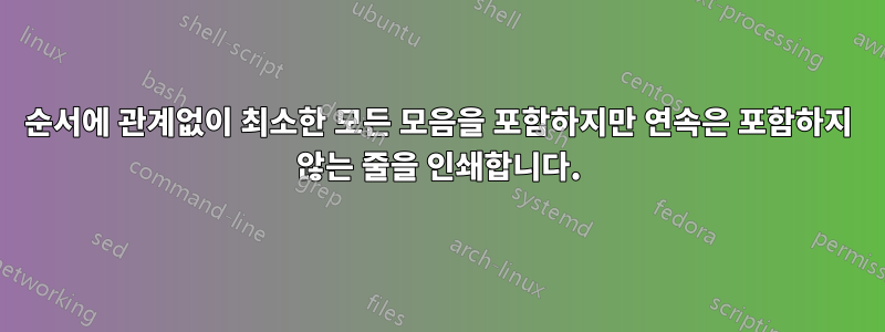 순서에 관계없이 최소한 모든 모음을 포함하지만 연속은 포함하지 않는 줄을 인쇄합니다.