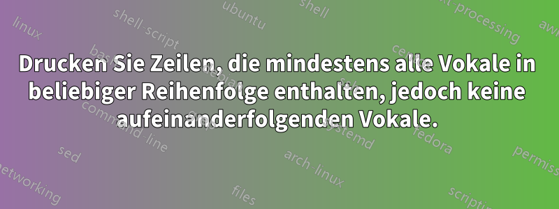 Drucken Sie Zeilen, die mindestens alle Vokale in beliebiger Reihenfolge enthalten, jedoch keine aufeinanderfolgenden Vokale.