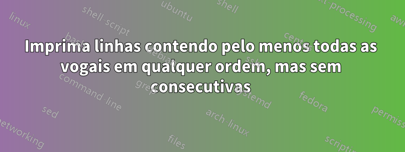 Imprima linhas contendo pelo menos todas as vogais em qualquer ordem, mas sem consecutivas