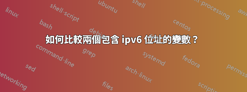如何比較兩個包含 ipv6 位址的變數？