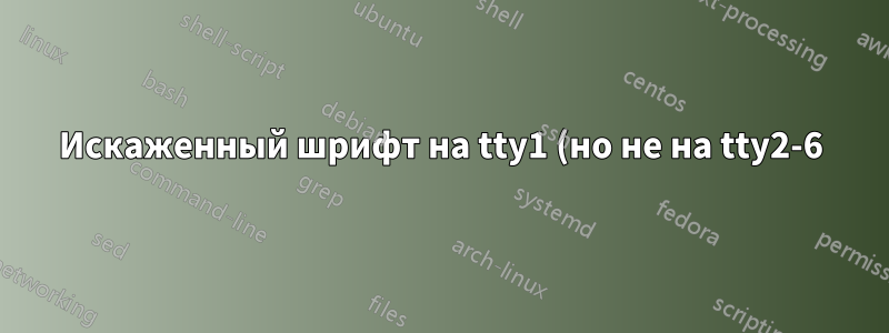 Искаженный шрифт на tty1 (но не на tty2-6) после загрузки