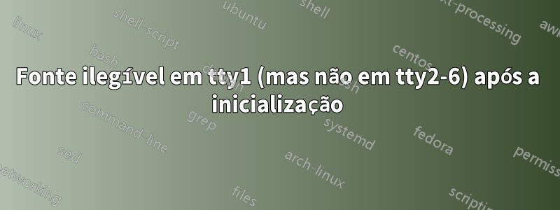 Fonte ilegível em tty1 (mas não em tty2-6) após a inicialização