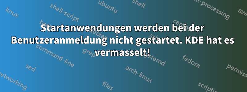 Startanwendungen werden bei der Benutzeranmeldung nicht gestartet. KDE hat es vermasselt!