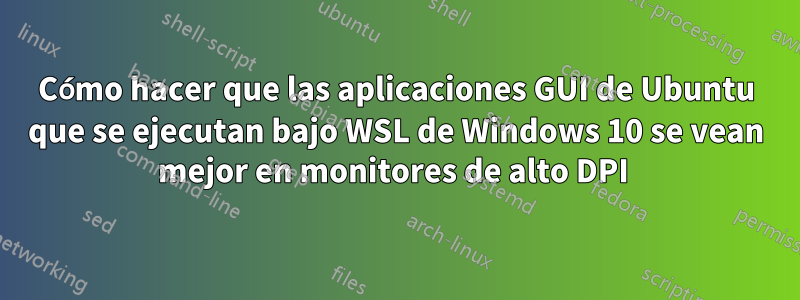 Cómo hacer que las aplicaciones GUI de Ubuntu que se ejecutan bajo WSL de Windows 10 se vean mejor en monitores de alto DPI 