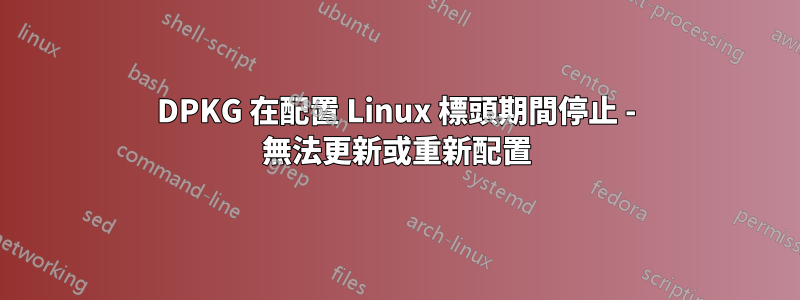 DPKG 在配置 Linux 標頭期間停止 - 無法更新或重新配置