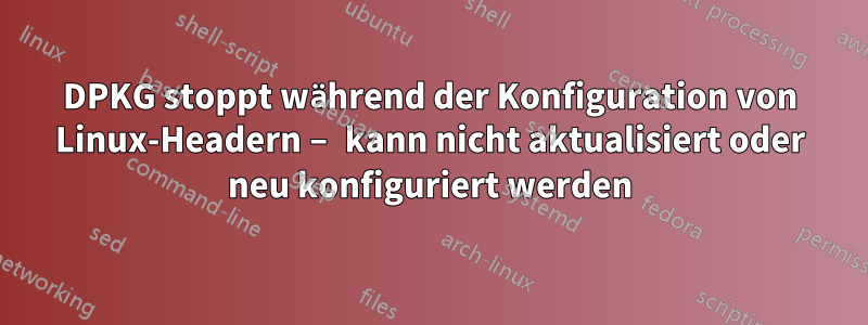 DPKG stoppt während der Konfiguration von Linux-Headern – kann nicht aktualisiert oder neu konfiguriert werden