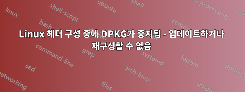 Linux 헤더 구성 중에 DPKG가 중지됨 - 업데이트하거나 재구성할 수 없음