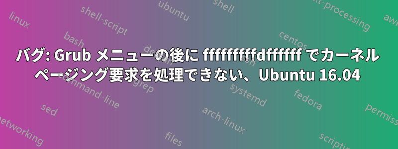 バグ: Grub メニューの後に fffffffffdffffff でカーネル ページング要求を処理できない、Ubuntu 16.04