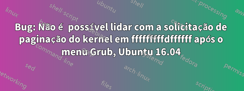 Bug: Não é possível lidar com a solicitação de paginação do kernel em fffffffffdffffff após o menu Grub, Ubuntu 16.04