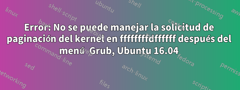 Error: No se puede manejar la solicitud de paginación del kernel en ffffffffdffffff después del menú Grub, Ubuntu 16.04