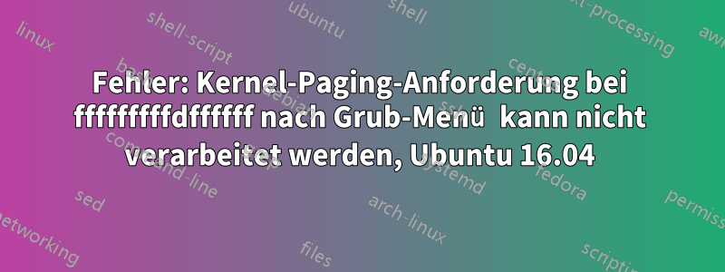 Fehler: Kernel-Paging-Anforderung bei fffffffffdffffff nach Grub-Menü kann nicht verarbeitet werden, Ubuntu 16.04