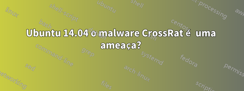 Ubuntu 14.04 o malware CrossRat é uma ameaça?