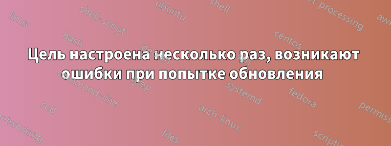 Цель настроена несколько раз, возникают ошибки при попытке обновления 