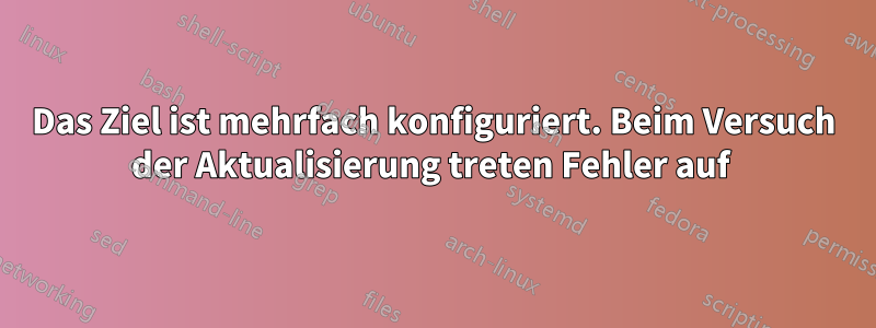 Das Ziel ist mehrfach konfiguriert. Beim Versuch der Aktualisierung treten Fehler auf 