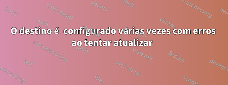 O destino é configurado várias vezes com erros ao tentar atualizar