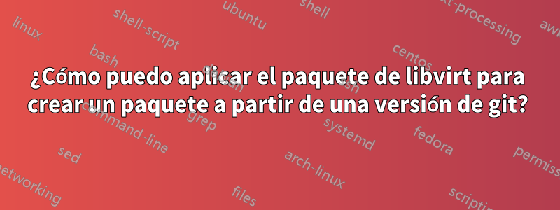 ¿Cómo puedo aplicar el paquete de libvirt para crear un paquete a partir de una versión de git?