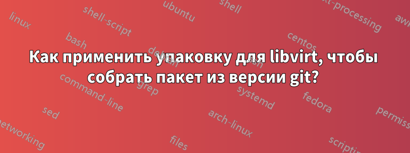 Как применить упаковку для libvirt, чтобы собрать пакет из версии git?