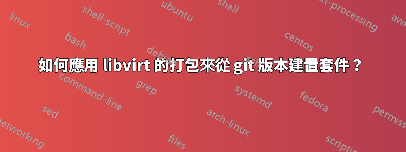 如何應用 libvirt 的打包來從 git 版本建置套件？