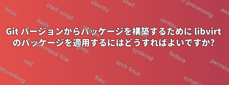 Git バージョンからパッケージを構築するために libvirt のパッケージを適用するにはどうすればよいですか?
