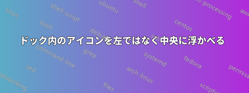ドック内のアイコンを左ではなく中央に浮かべる 