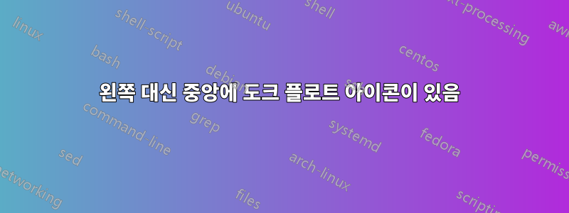 왼쪽 대신 중앙에 도크 플로트 아이콘이 있음 