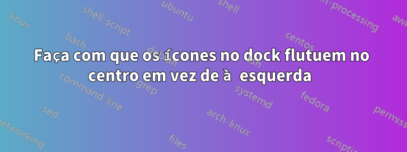Faça com que os ícones no dock flutuem no centro em vez de à esquerda 