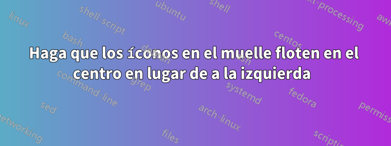 Haga que los íconos en el muelle floten en el centro en lugar de a la izquierda 