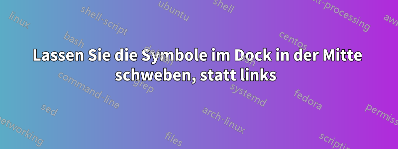 Lassen Sie die Symbole im Dock in der Mitte schweben, statt links 