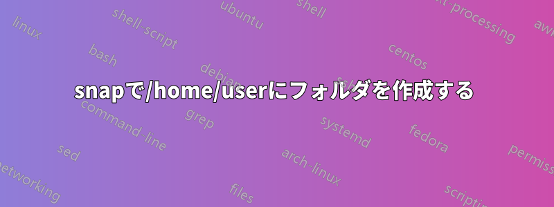 snapで/home/userにフォルダを作成する