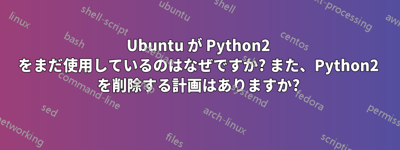 Ubuntu が Python2 をまだ使用しているのはなぜですか? また、Python2 を削除する計画はありますか?