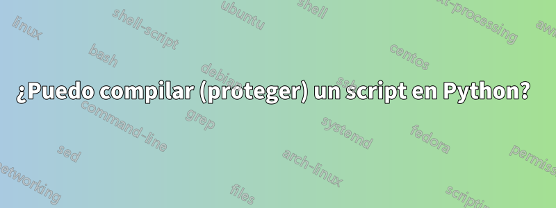 ¿Puedo compilar (proteger) un script en Python? 