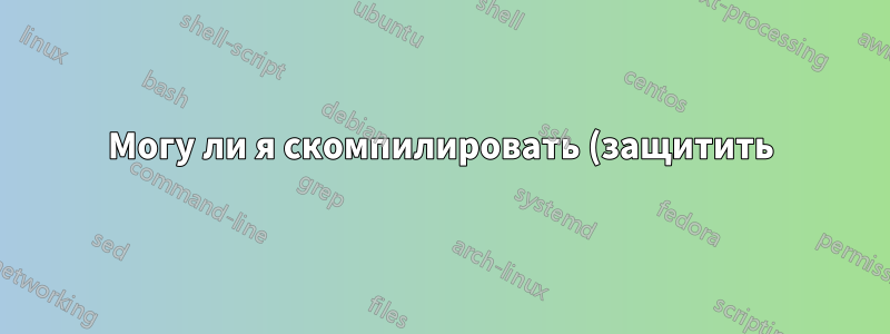 Могу ли я скомпилировать (защитить) скрипт Python?