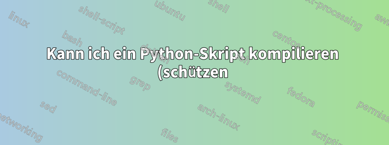 Kann ich ein Python-Skript kompilieren (schützen)?
