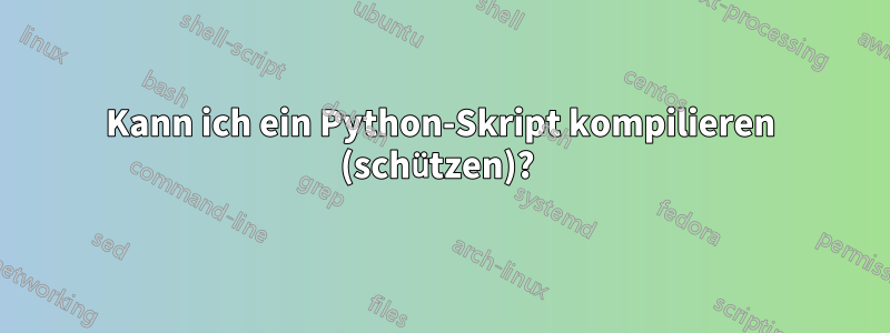 Kann ich ein Python-Skript kompilieren (schützen)? 