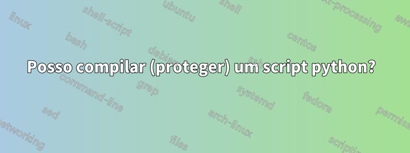 Posso compilar (proteger) um script python? 