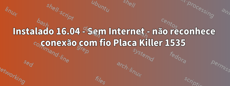 Instalado 16.04 - Sem Internet - não reconhece conexão com fio Placa Killer 1535 